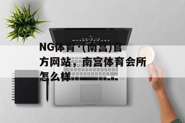 NG体育·(南宫)官方网站，南宫体育会所怎么样