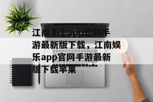 江南娛樂app官网手游最新版下载，江南娱乐app官网手游最新版下载苹果