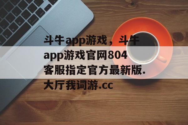 斗牛app游戏，斗牛app游戏官网804客服指定官方最新版.大厅我词游.cc