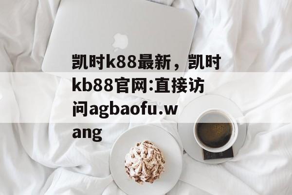 凯时k88最新，凯时kb88官网:直接访问agbaofu.wang