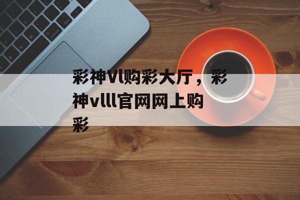 彩神Vl购彩大厅，彩神vlll官网网上购彩