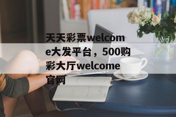 天天彩票welcome大发平台，500购彩大厅welcome官网